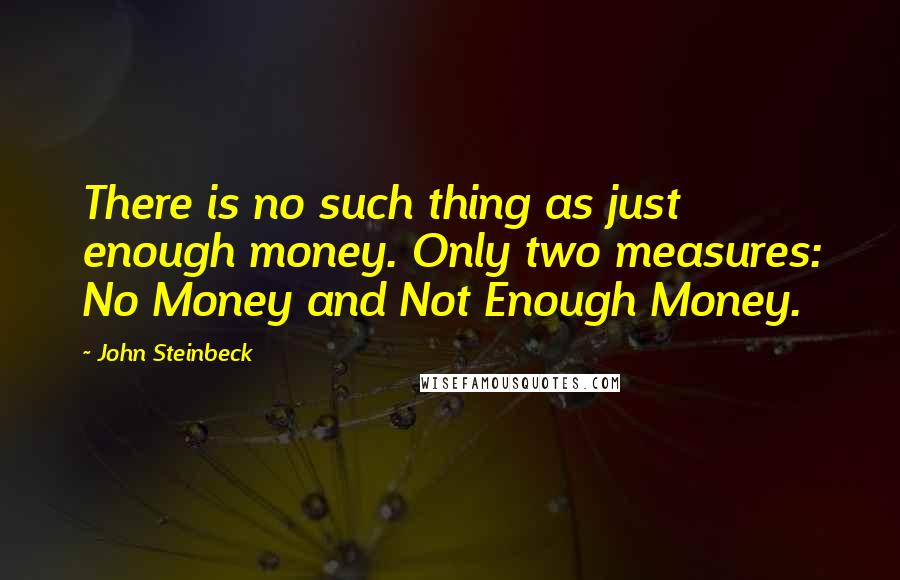 John Steinbeck Quotes: There is no such thing as just enough money. Only two measures: No Money and Not Enough Money.