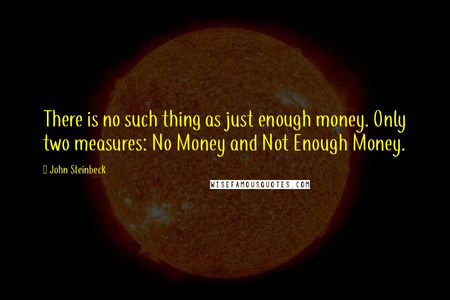 John Steinbeck Quotes: There is no such thing as just enough money. Only two measures: No Money and Not Enough Money.