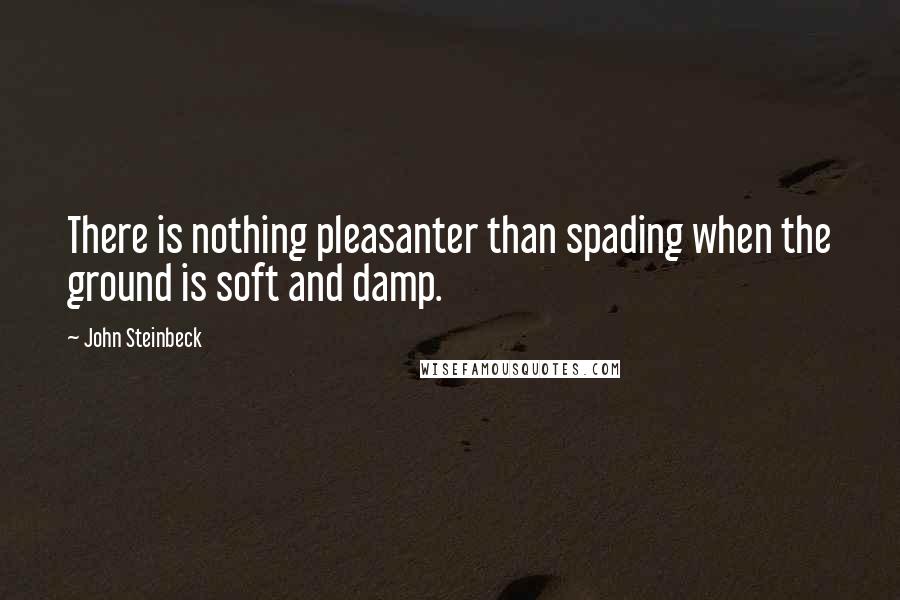 John Steinbeck Quotes: There is nothing pleasanter than spading when the ground is soft and damp.