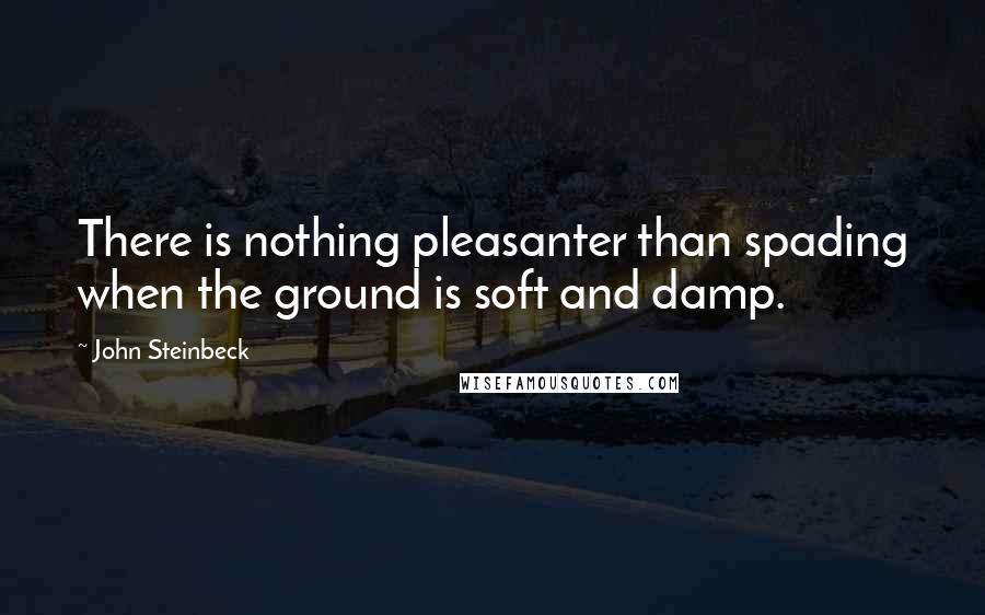 John Steinbeck Quotes: There is nothing pleasanter than spading when the ground is soft and damp.