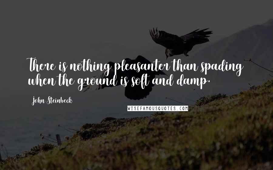 John Steinbeck Quotes: There is nothing pleasanter than spading when the ground is soft and damp.