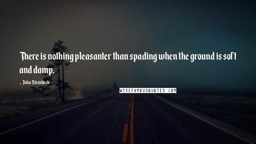 John Steinbeck Quotes: There is nothing pleasanter than spading when the ground is soft and damp.