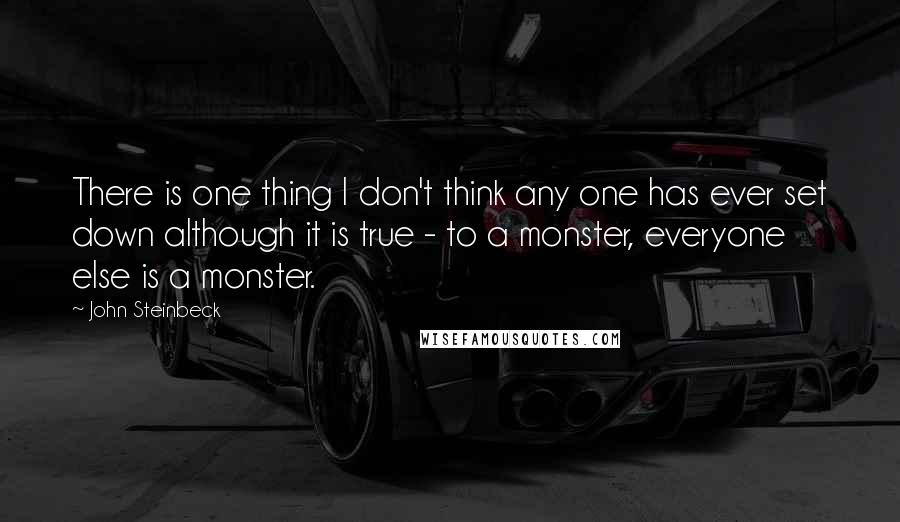 John Steinbeck Quotes: There is one thing I don't think any one has ever set down although it is true - to a monster, everyone else is a monster.
