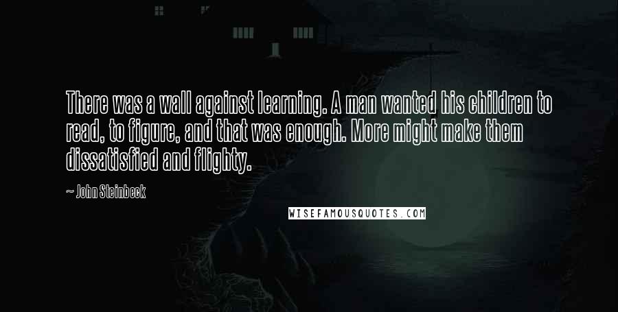 John Steinbeck Quotes: There was a wall against learning. A man wanted his children to read, to figure, and that was enough. More might make them dissatisfied and flighty.