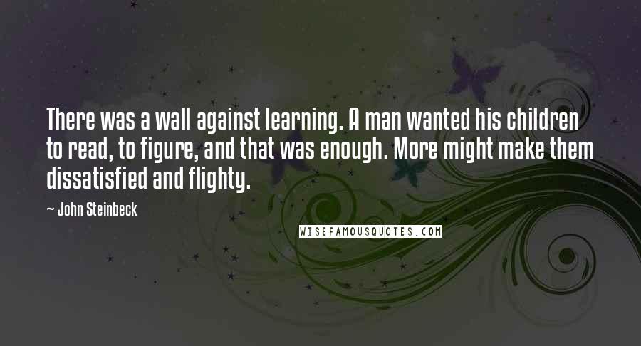 John Steinbeck Quotes: There was a wall against learning. A man wanted his children to read, to figure, and that was enough. More might make them dissatisfied and flighty.