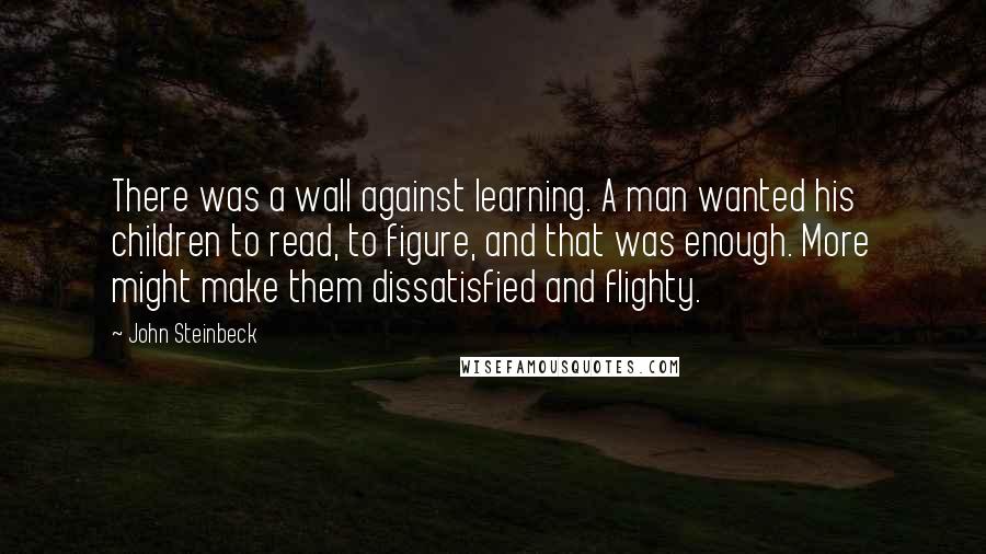 John Steinbeck Quotes: There was a wall against learning. A man wanted his children to read, to figure, and that was enough. More might make them dissatisfied and flighty.