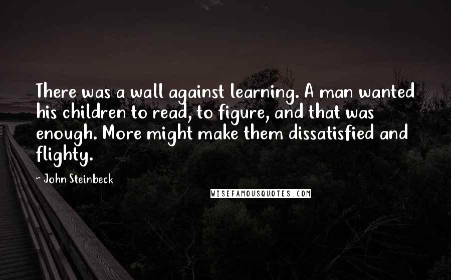 John Steinbeck Quotes: There was a wall against learning. A man wanted his children to read, to figure, and that was enough. More might make them dissatisfied and flighty.