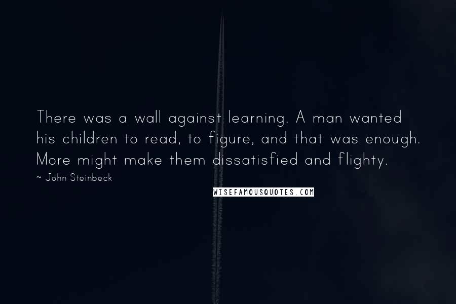 John Steinbeck Quotes: There was a wall against learning. A man wanted his children to read, to figure, and that was enough. More might make them dissatisfied and flighty.