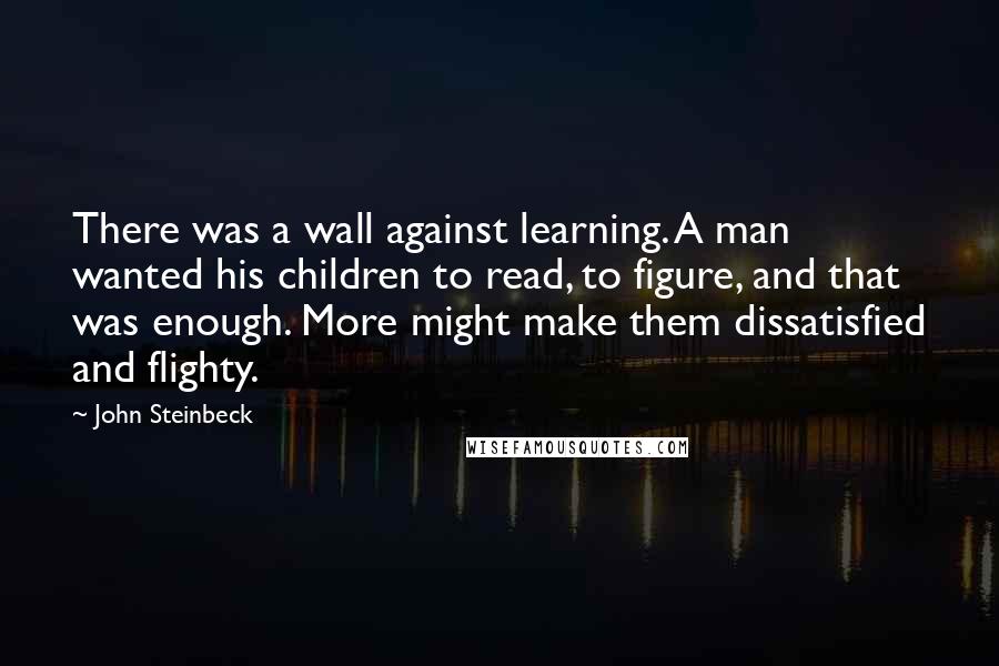 John Steinbeck Quotes: There was a wall against learning. A man wanted his children to read, to figure, and that was enough. More might make them dissatisfied and flighty.