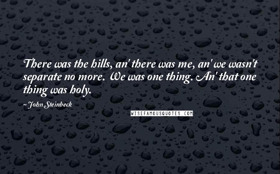 John Steinbeck Quotes: There was the hills, an' there was me, an' we wasn't separate no more. We was one thing. An' that one thing was holy.