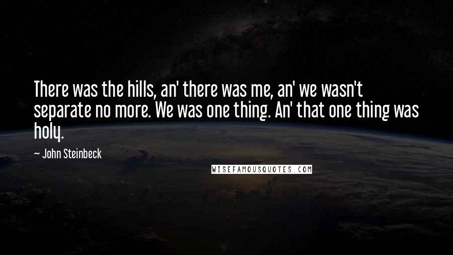 John Steinbeck Quotes: There was the hills, an' there was me, an' we wasn't separate no more. We was one thing. An' that one thing was holy.