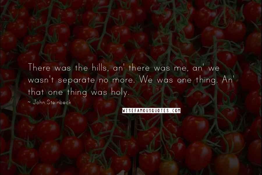 John Steinbeck Quotes: There was the hills, an' there was me, an' we wasn't separate no more. We was one thing. An' that one thing was holy.