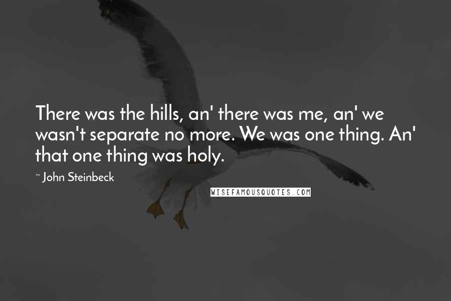 John Steinbeck Quotes: There was the hills, an' there was me, an' we wasn't separate no more. We was one thing. An' that one thing was holy.