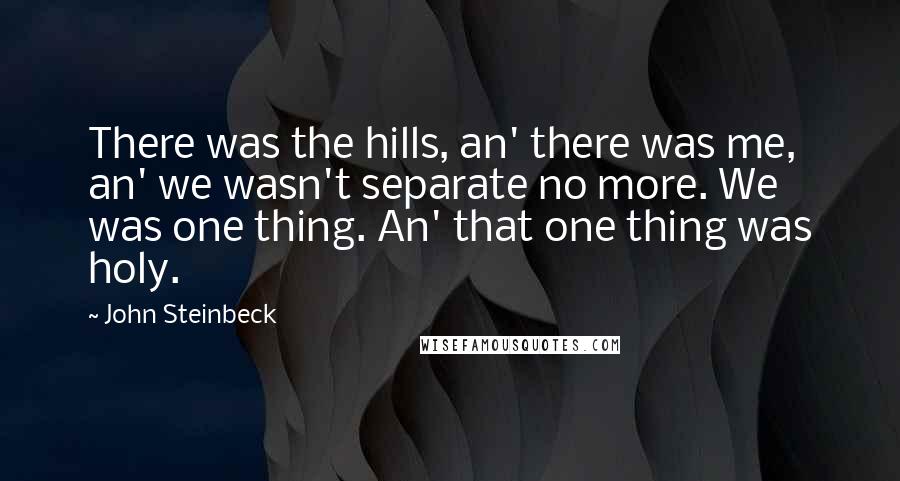 John Steinbeck Quotes: There was the hills, an' there was me, an' we wasn't separate no more. We was one thing. An' that one thing was holy.