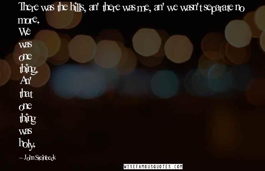 John Steinbeck Quotes: There was the hills, an' there was me, an' we wasn't separate no more. We was one thing. An' that one thing was holy.