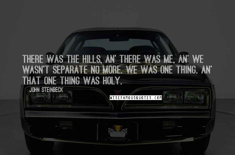 John Steinbeck Quotes: There was the hills, an' there was me, an' we wasn't separate no more. We was one thing. An' that one thing was holy.