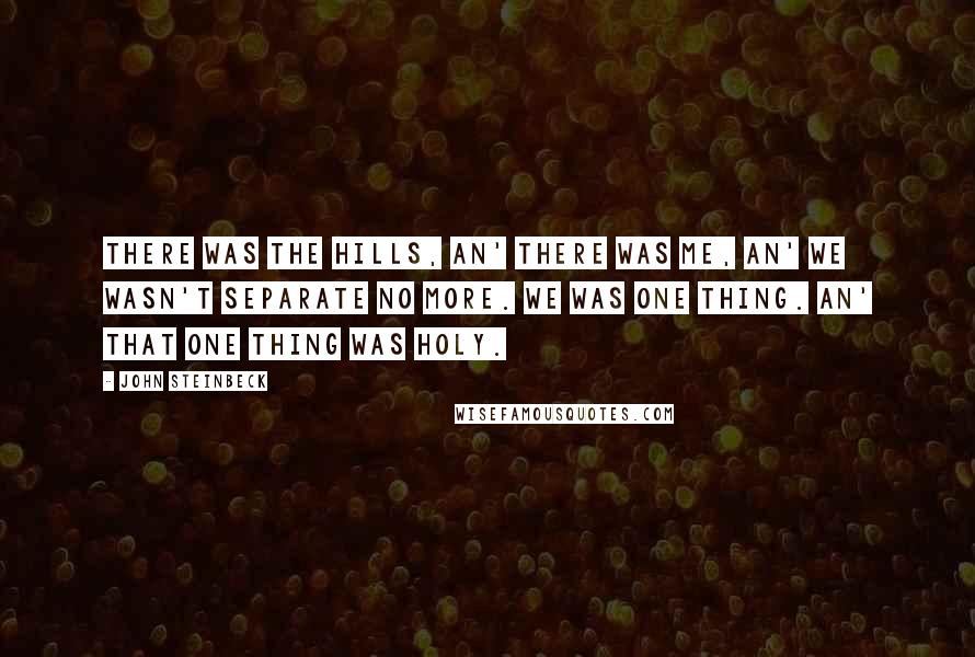 John Steinbeck Quotes: There was the hills, an' there was me, an' we wasn't separate no more. We was one thing. An' that one thing was holy.