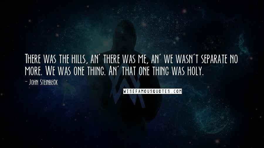 John Steinbeck Quotes: There was the hills, an' there was me, an' we wasn't separate no more. We was one thing. An' that one thing was holy.