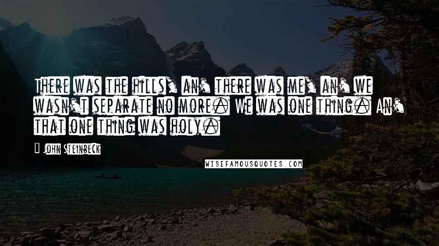 John Steinbeck Quotes: There was the hills, an' there was me, an' we wasn't separate no more. We was one thing. An' that one thing was holy.