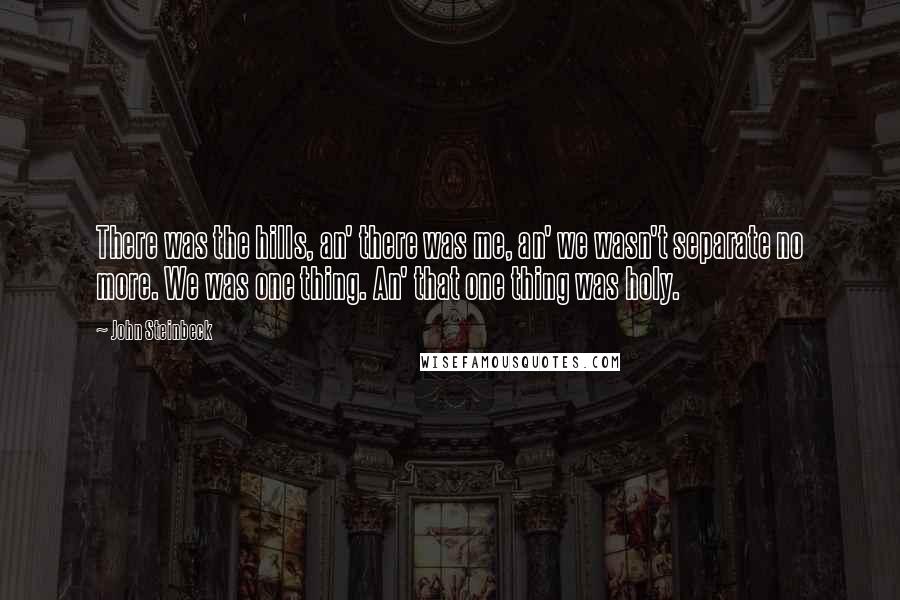 John Steinbeck Quotes: There was the hills, an' there was me, an' we wasn't separate no more. We was one thing. An' that one thing was holy.