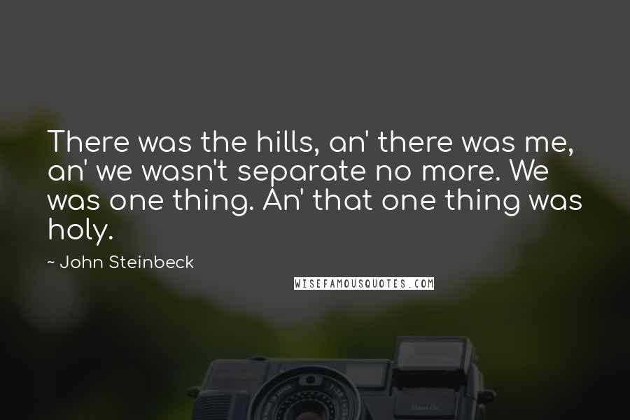 John Steinbeck Quotes: There was the hills, an' there was me, an' we wasn't separate no more. We was one thing. An' that one thing was holy.