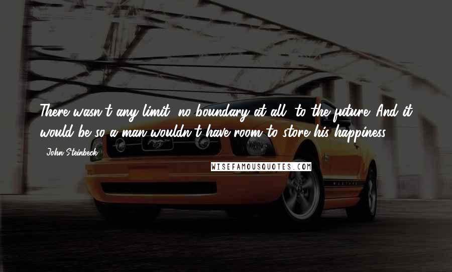 John Steinbeck Quotes: There wasn't any limit, no boundary at all, to the future. And it would be so a man wouldn't have room to store his happiness.