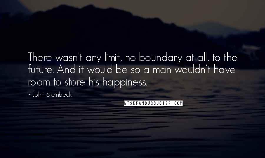 John Steinbeck Quotes: There wasn't any limit, no boundary at all, to the future. And it would be so a man wouldn't have room to store his happiness.