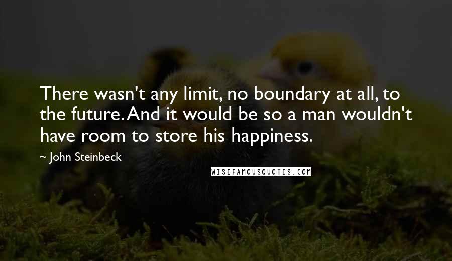 John Steinbeck Quotes: There wasn't any limit, no boundary at all, to the future. And it would be so a man wouldn't have room to store his happiness.