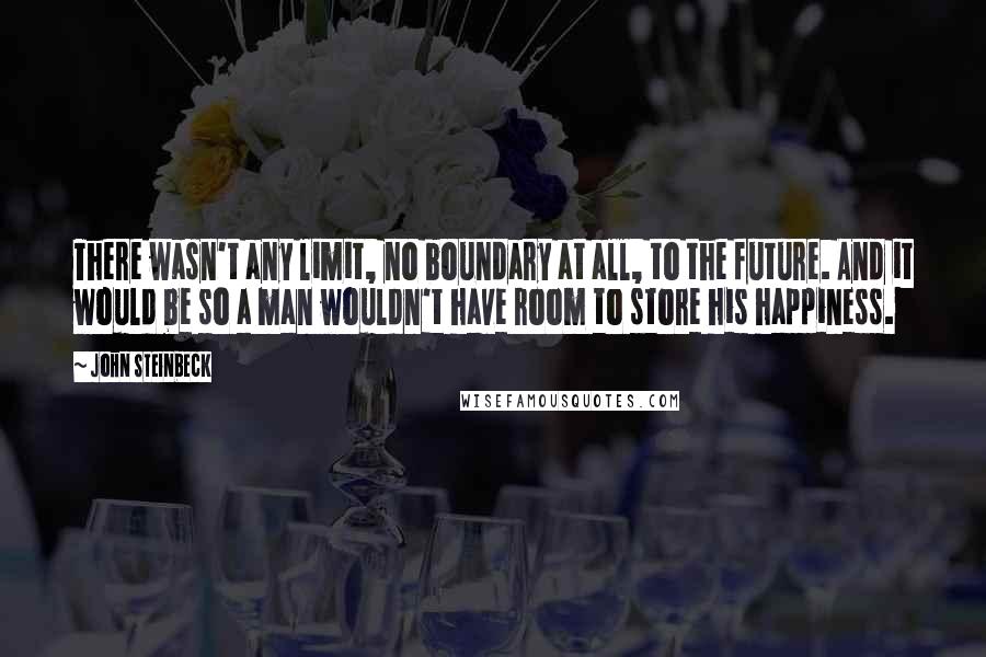 John Steinbeck Quotes: There wasn't any limit, no boundary at all, to the future. And it would be so a man wouldn't have room to store his happiness.