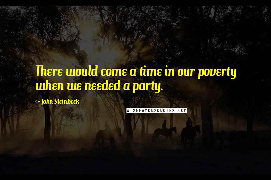 John Steinbeck Quotes: There would come a time in our poverty when we needed a party.