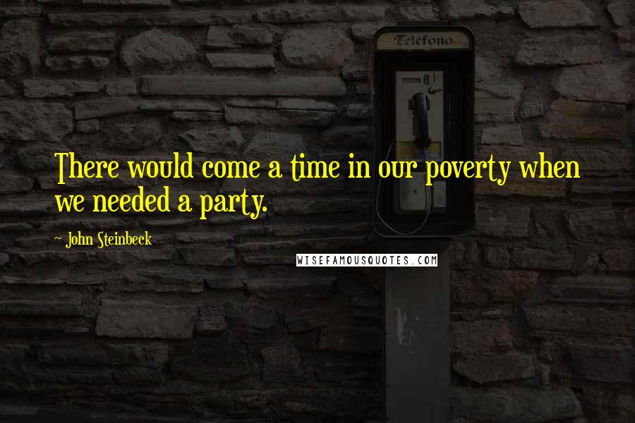 John Steinbeck Quotes: There would come a time in our poverty when we needed a party.