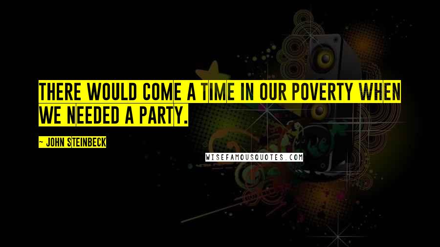 John Steinbeck Quotes: There would come a time in our poverty when we needed a party.