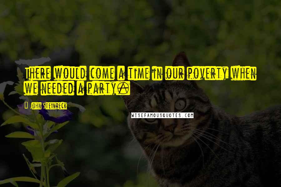 John Steinbeck Quotes: There would come a time in our poverty when we needed a party.