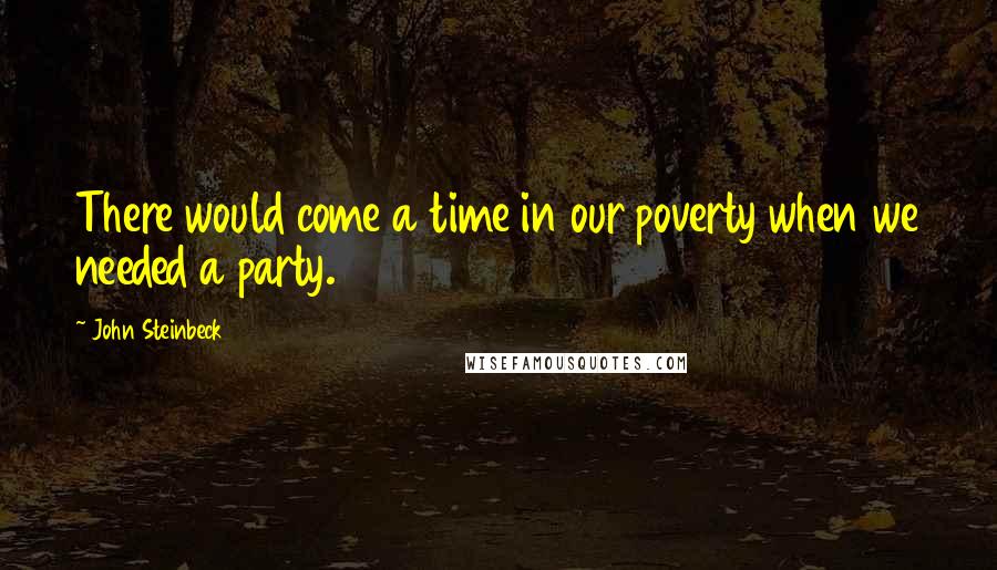 John Steinbeck Quotes: There would come a time in our poverty when we needed a party.