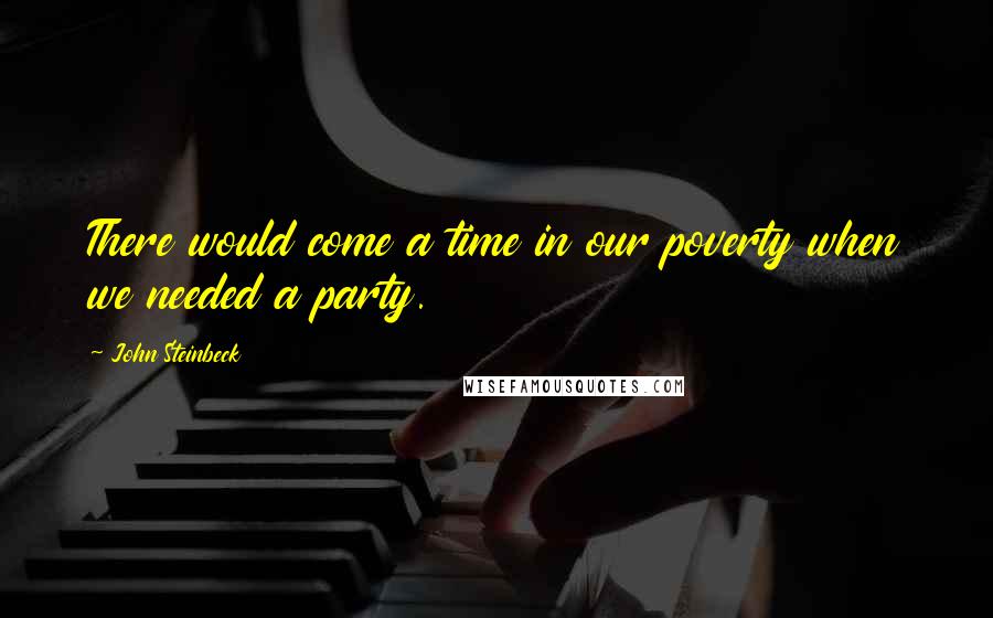 John Steinbeck Quotes: There would come a time in our poverty when we needed a party.