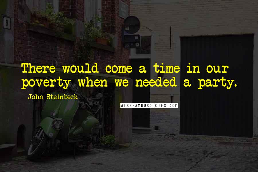 John Steinbeck Quotes: There would come a time in our poverty when we needed a party.