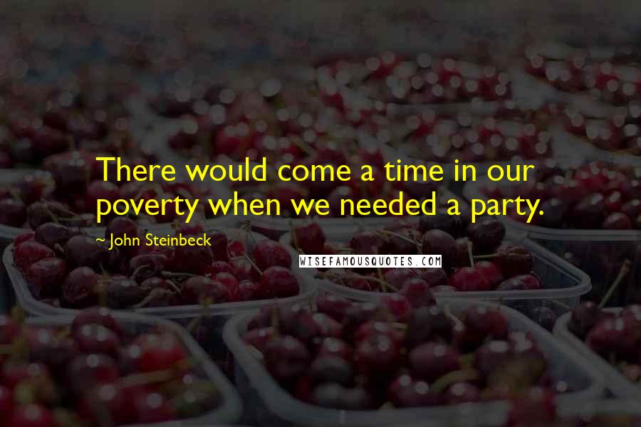 John Steinbeck Quotes: There would come a time in our poverty when we needed a party.