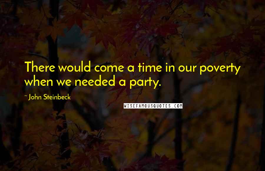 John Steinbeck Quotes: There would come a time in our poverty when we needed a party.