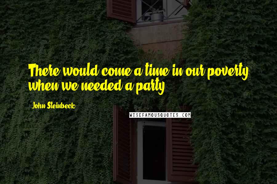 John Steinbeck Quotes: There would come a time in our poverty when we needed a party.