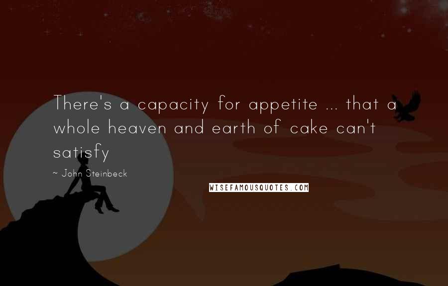 John Steinbeck Quotes: There's a capacity for appetite ... that a whole heaven and earth of cake can't satisfy