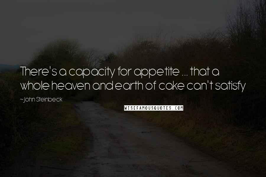 John Steinbeck Quotes: There's a capacity for appetite ... that a whole heaven and earth of cake can't satisfy