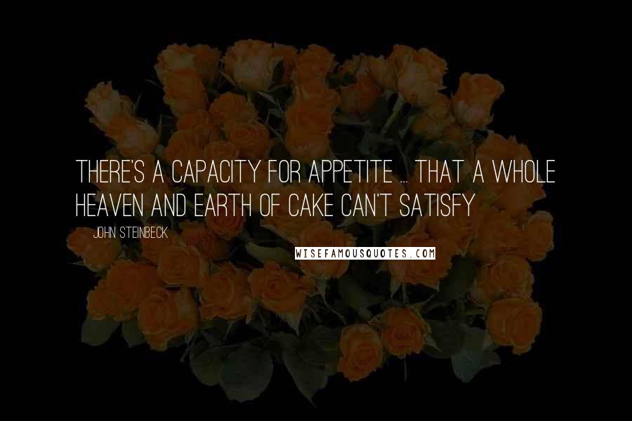 John Steinbeck Quotes: There's a capacity for appetite ... that a whole heaven and earth of cake can't satisfy