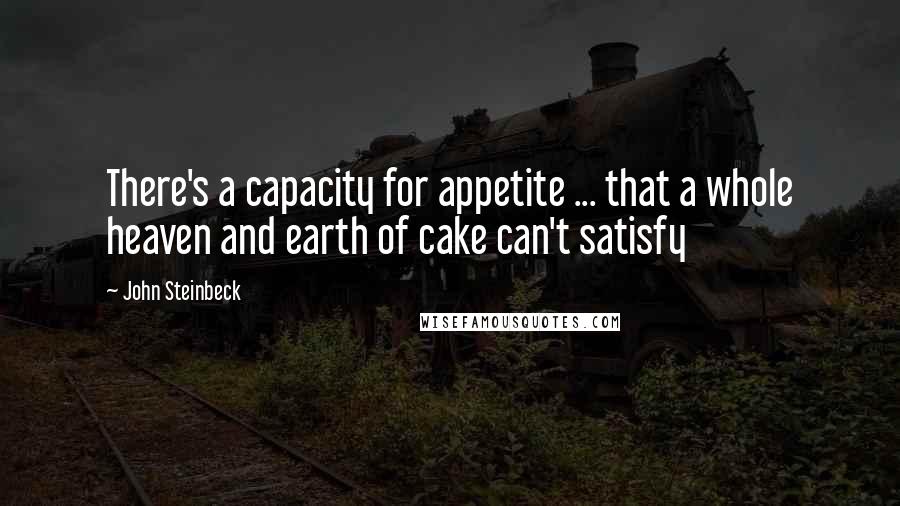 John Steinbeck Quotes: There's a capacity for appetite ... that a whole heaven and earth of cake can't satisfy