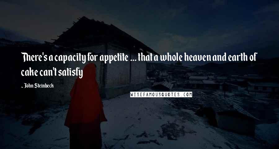 John Steinbeck Quotes: There's a capacity for appetite ... that a whole heaven and earth of cake can't satisfy
