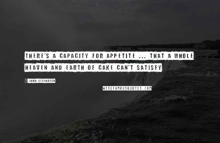 John Steinbeck Quotes: There's a capacity for appetite ... that a whole heaven and earth of cake can't satisfy
