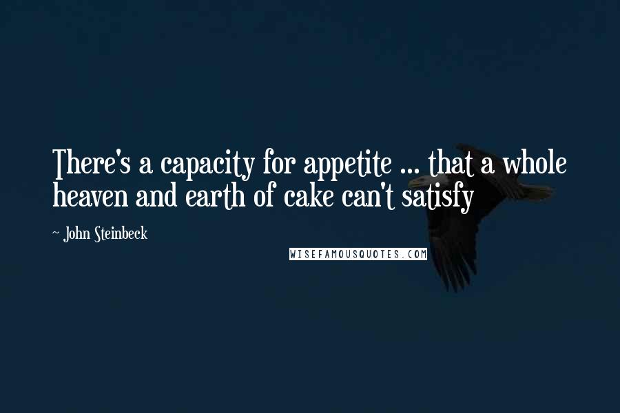 John Steinbeck Quotes: There's a capacity for appetite ... that a whole heaven and earth of cake can't satisfy