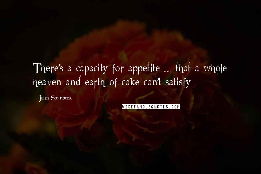 John Steinbeck Quotes: There's a capacity for appetite ... that a whole heaven and earth of cake can't satisfy