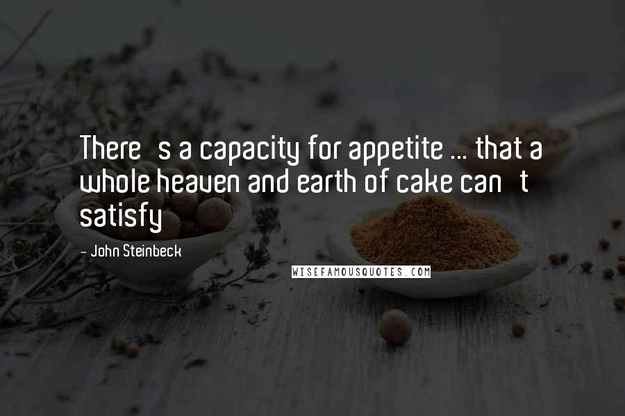 John Steinbeck Quotes: There's a capacity for appetite ... that a whole heaven and earth of cake can't satisfy