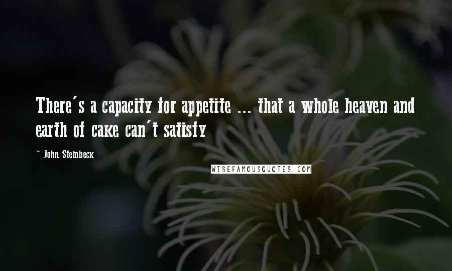 John Steinbeck Quotes: There's a capacity for appetite ... that a whole heaven and earth of cake can't satisfy