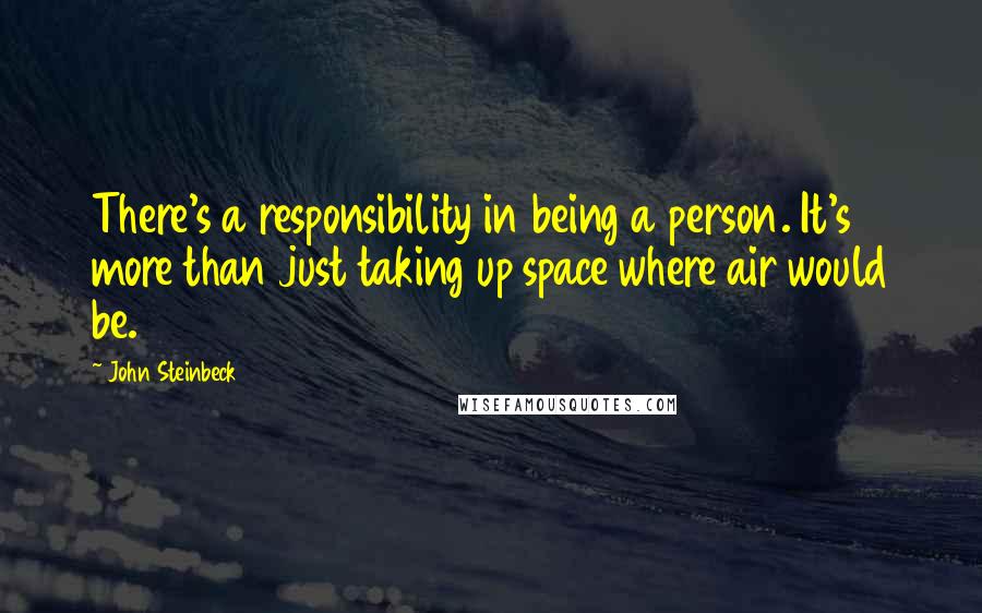 John Steinbeck Quotes: There's a responsibility in being a person. It's more than just taking up space where air would be.